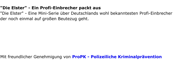"Die Elster" - Ein Profi-Einbrecher packt aus "Die Elster" - Eine Mini-Serie über Deutschlands wohl bekanntesten Profi-Einbrecher der noch einmal auf großen Beutezug geht.       Mit freundlicher Genehmigung von ProPK - Polizeiliche Kriminalprävention