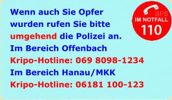 Wenn auch Sie Opfer wurden rufen Sie bitte umgehend die Polizei an. Im Bereich Offenbach Kripo-Hotline: 069 8098-1234 Im Bereich Hanau/MKK Kripo-Hotline: 06181 100-123